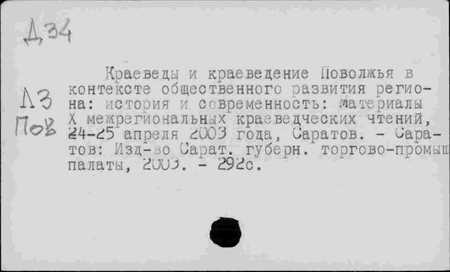 ﻿Краеведы и краеведение Поволжья в контексте общественного развития регио-на: история и современность: материалы ri о X межрегиональных краеведческих чтений, ^4-^5’апреля ÂX)'3 года, Саратов. - Саратов: Изд-во Сарат. губерн. торгово-промыа палаты, iđCUJ. - 29<^с.